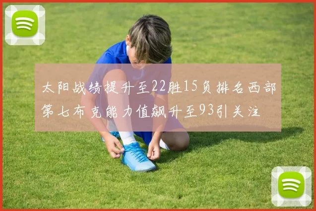 太阳战绩提升至22胜15负排名西部第七布克能力值飙升至93引关注