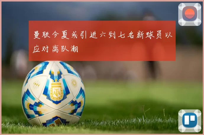 曼联今夏或引进六到七名新球员以应对离队潮