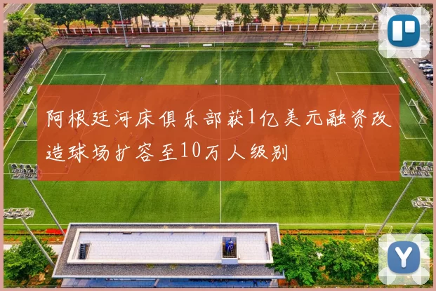 阿根廷河床俱乐部获1亿美元融资改造球场扩容至10万人级别