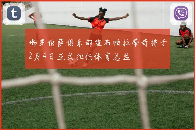 佛罗伦萨俱乐部宣布帕拉蒂奇将于2月4日正式担任体育总监