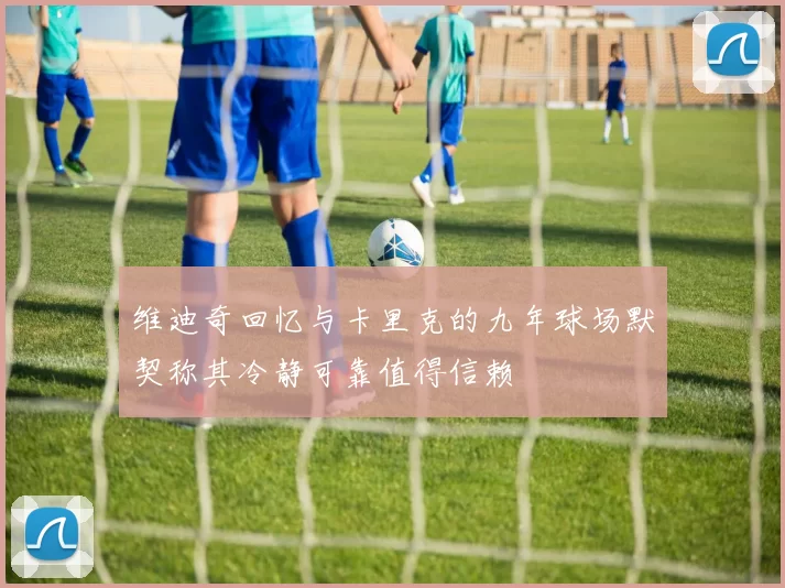 维迪奇回忆与卡里克的九年球场默契称其冷静可靠值得信赖