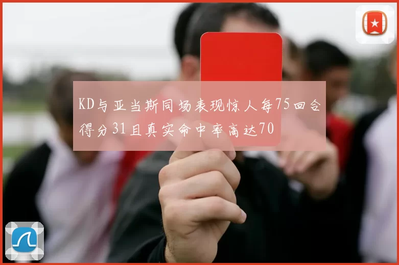 KD与亚当斯同场表现惊人每75回合得分31且真实命中率高达70