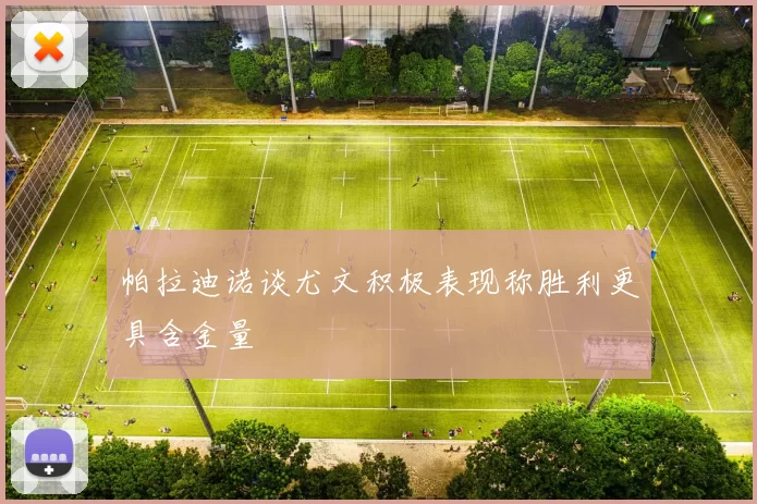 帕拉迪诺谈尤文积极表现称胜利更具含金量