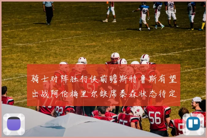 骑士对阵独行侠前瞻斯特鲁斯有望出战阿伦梅里尔缺席泰森状态待定