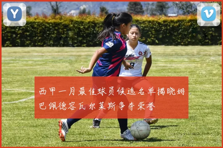 西甲一月最佳球员候选名单揭晓姆巴佩德容瓦尔莱斯争夺荣誉