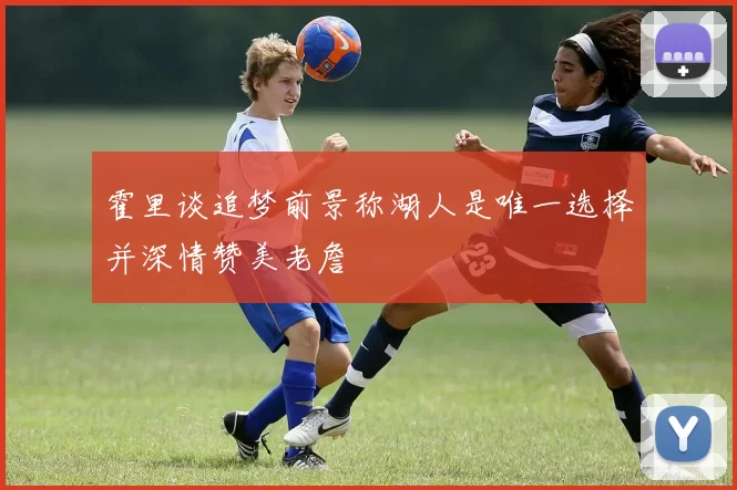 霍里谈追梦前景称湖人是唯一选择并深情赞美老詹