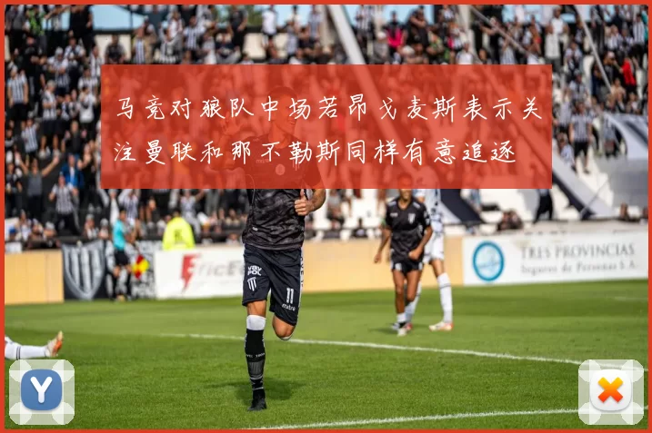 马竞对狼队中场若昂戈麦斯表示关注曼联和那不勒斯同样有意追逐