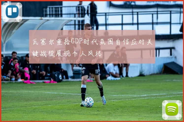 瓦塞尔重拾GDP时代氛围自信应对关键战役展现个人风格
